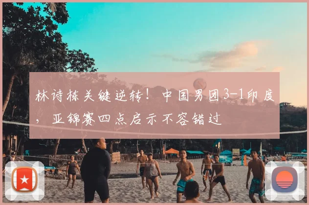 林诗栋关键逆转！中国男团3-1印度，亚锦赛四点启示不容错过