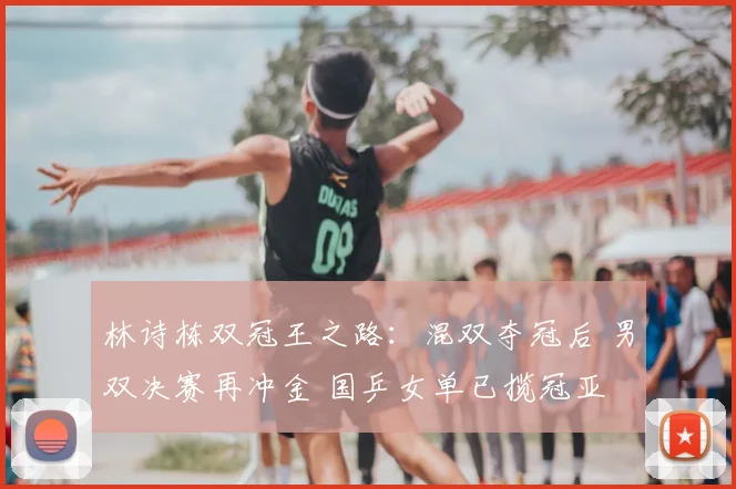 林诗栋双冠王之路：混双夺冠后 男双决赛再冲金 国乒女单已揽冠亚