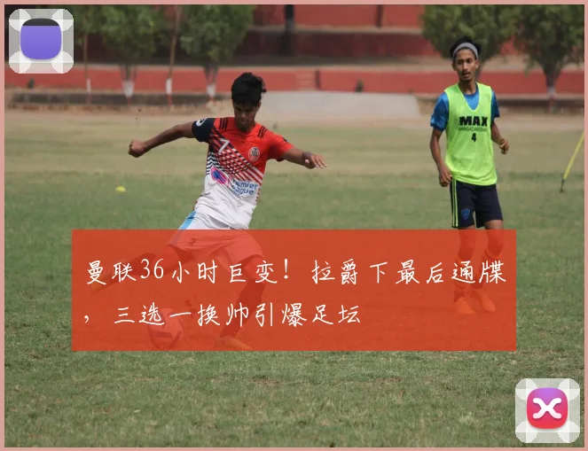 曼联36小时巨变！拉爵下最后通牒，三选一换帅引爆足坛