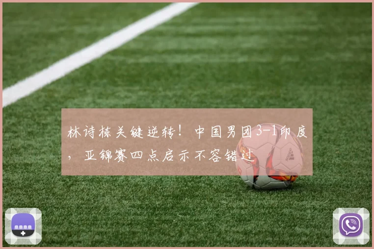林诗栋关键逆转！中国男团3-1印度，亚锦赛四点启示不容错过
