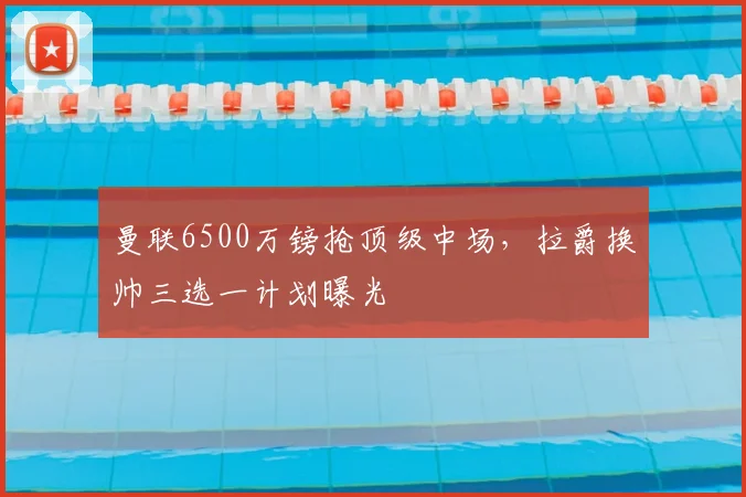 曼联6500万镑抢顶级中场，拉爵换帅三选一计划曝光