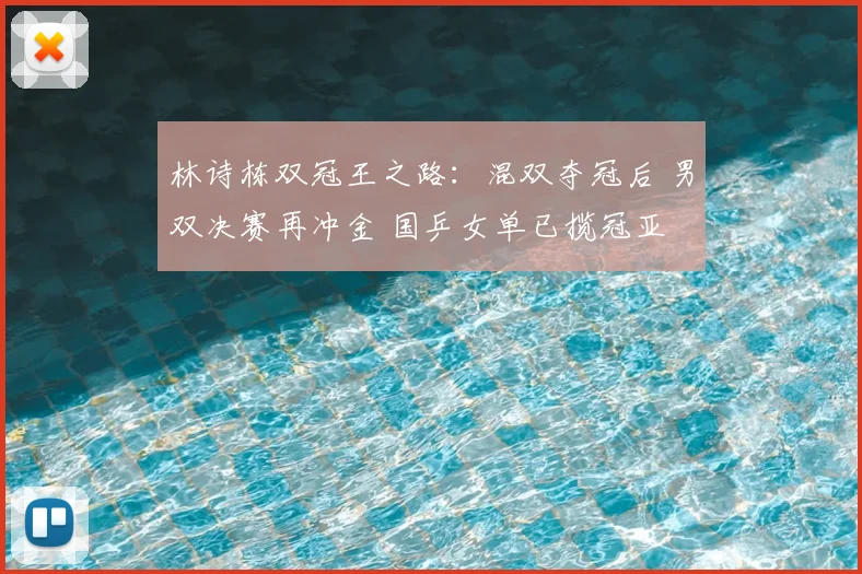 林诗栋双冠王之路：混双夺冠后 男双决赛再冲金 国乒女单已揽冠亚