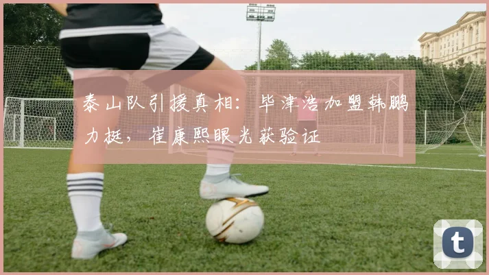 泰山队引援真相：毕津浩加盟韩鹏力挺，崔康熙眼光获验证